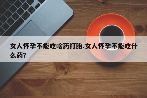 药流药购买联系女人怀孕不能吃啥药打胎.女人怀孕不能吃什么药？