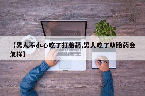 药流药购买联系【男人不小心吃了打胎药,男人吃了堕胎药会怎样】
