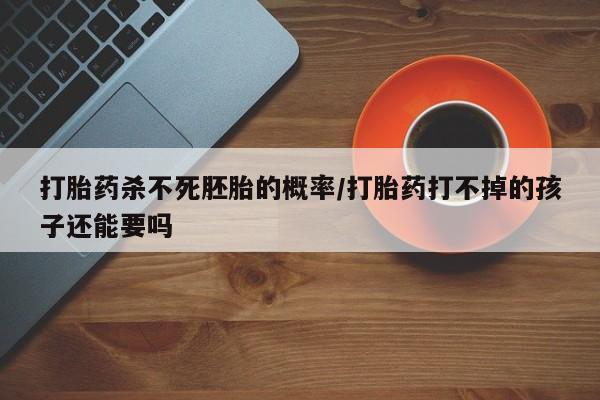 药流药购买联系打胎药杀不死胚胎的概率/打胎药打不掉的孩子还能要吗