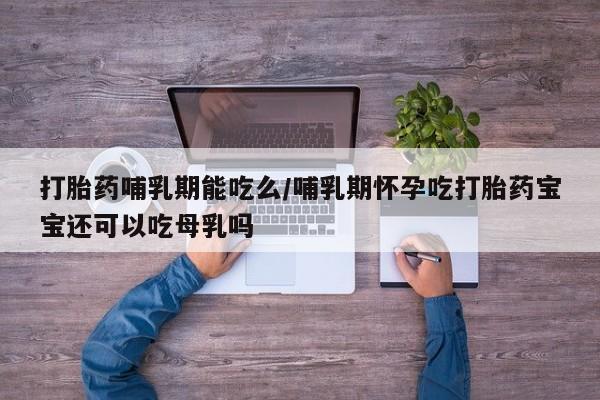 药流药购买联系打胎药哺乳期能吃么/哺乳期怀孕吃打胎药宝宝还可以吃母乳吗
