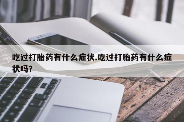 药流药购买联系吃过打胎药有什么症状.吃过打胎药有什么症状吗？