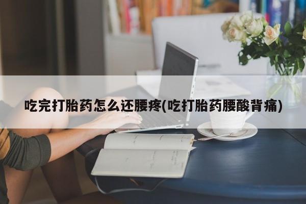 药流药购买联系吃完打胎药怎么还腰疼(吃打胎药腰酸背痛)
