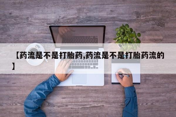 药流药购买联系【药流是不是打胎药,药流是不是打胎药流的】