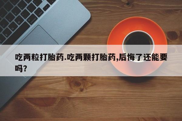 药流药购买联系吃两粒打胎药.吃两颗打胎药,后悔了还能要吗？
