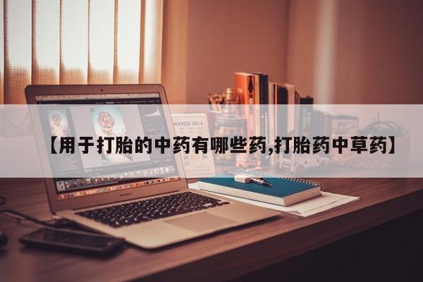 药流药购买联系【用于打胎的中药有哪些药,打胎药中草药】