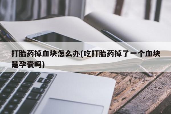 药流药购买联系打胎药掉血块怎么办(吃打胎药掉了一个血块是孕囊吗)