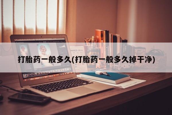 药流药购买联系打胎药一般多久(打胎药一般多久掉干净)