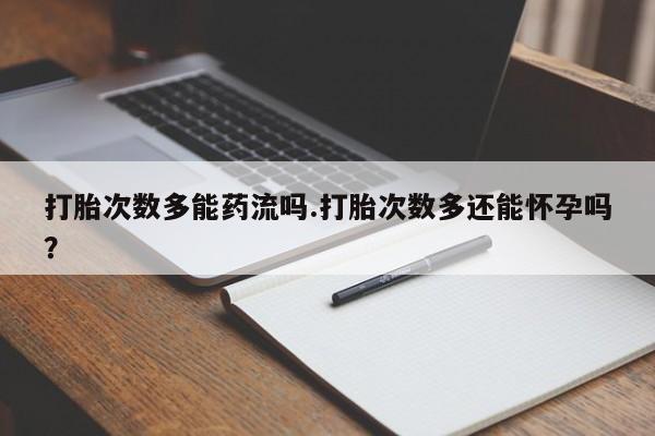 药流药购买联系打胎次数多能药流吗.打胎次数多还能怀孕吗？