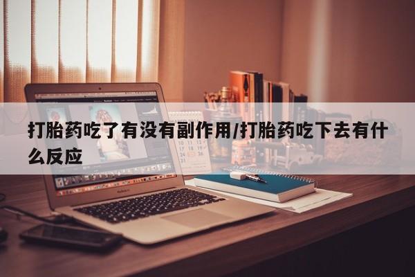药流药购买联系打胎药吃了有没有副作用/打胎药吃下去有什么反应