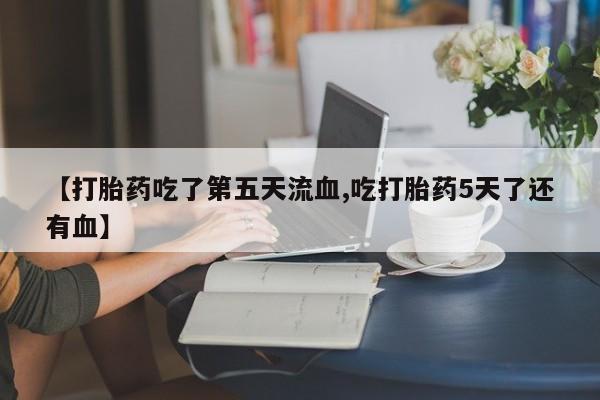 药流药购买联系【打胎药吃了第五天流血,吃打胎药5天了还有血】
