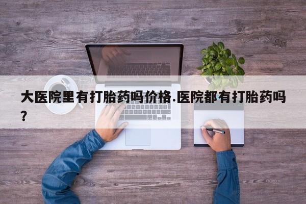 药流药购买联系大医院里有打胎药吗价格.医院都有打胎药吗？