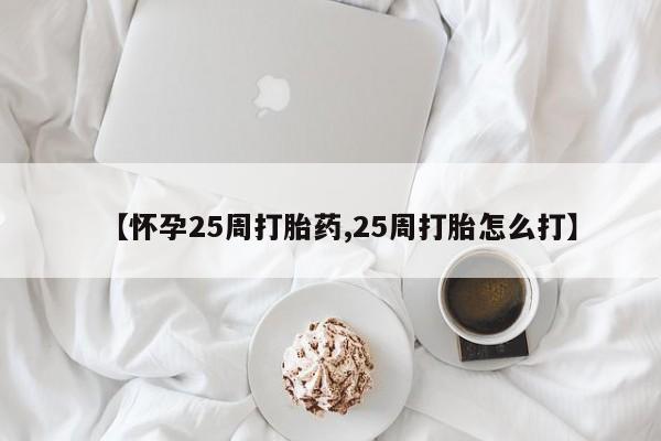 药流药购买联系【怀孕25周打胎药,25周打胎怎么打】