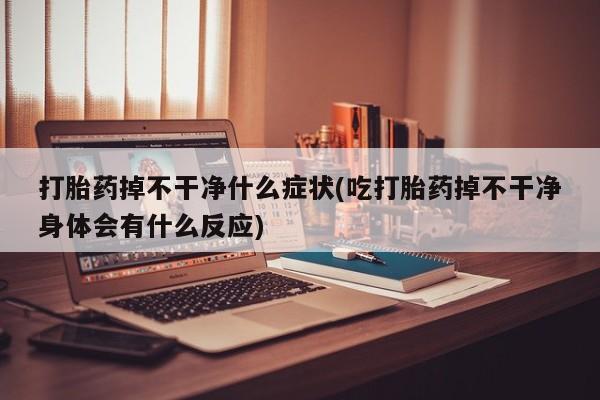 药流药购买联系打胎药掉不干净什么症状(吃打胎药掉不干净身体会有什么反应)