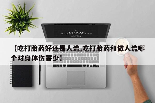 药流药购买联系【吃打胎药好还是人流,吃打胎药和做人流哪个对身体伤害少】