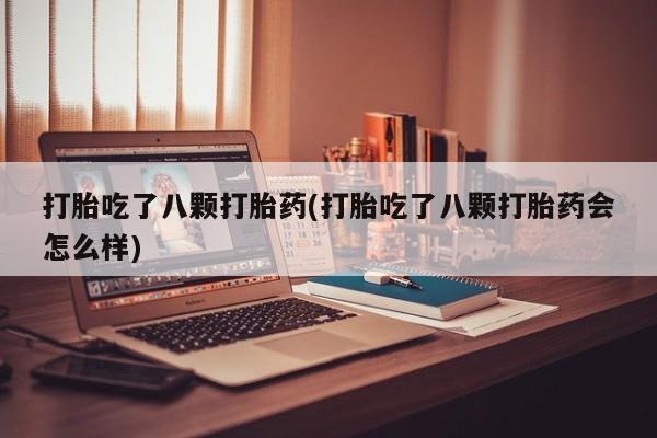 药流药购买联系打胎吃了八颗打胎药(打胎吃了八颗打胎药会怎么样)