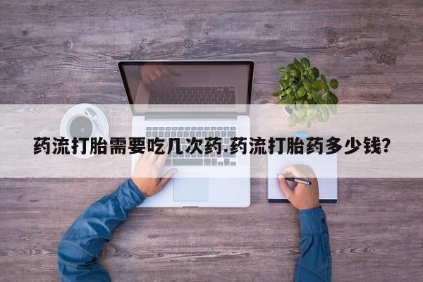 药流药购买联系药流打胎需要吃几次药.药流打胎药多少钱？