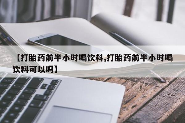 药流药购买联系【打胎药前半小时喝饮料,打胎药前半小时喝饮料可以吗】