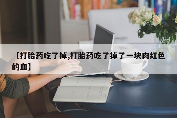 药流药购买联系【打胎药吃了掉,打胎药吃了掉了一块肉红色的血】