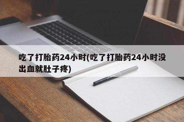 药流药购买联系吃了打胎药24小时(吃了打胎药24小时没出血就肚子疼)