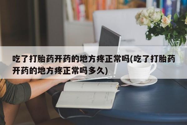 药流药购买联系吃了打胎药开药的地方疼正常吗(吃了打胎药开药的地方疼正常吗多久)