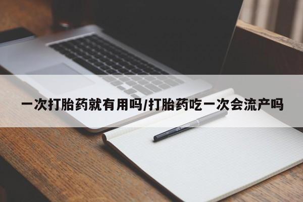 药流药购买联系一次打胎药就有用吗/打胎药吃一次会流产吗