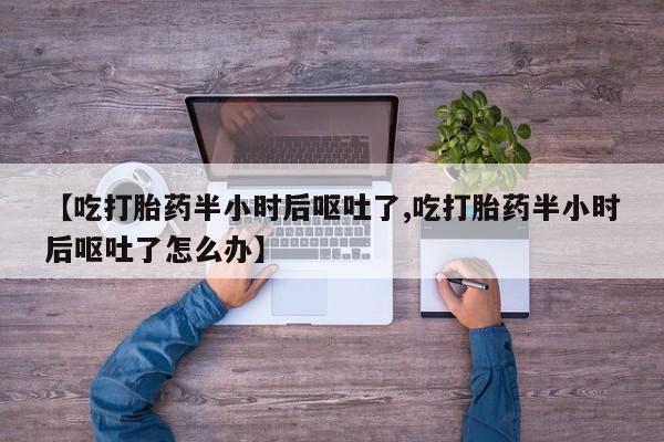 药流药购买联系【吃打胎药半小时后呕吐了,吃打胎药半小时后呕吐了怎么办】