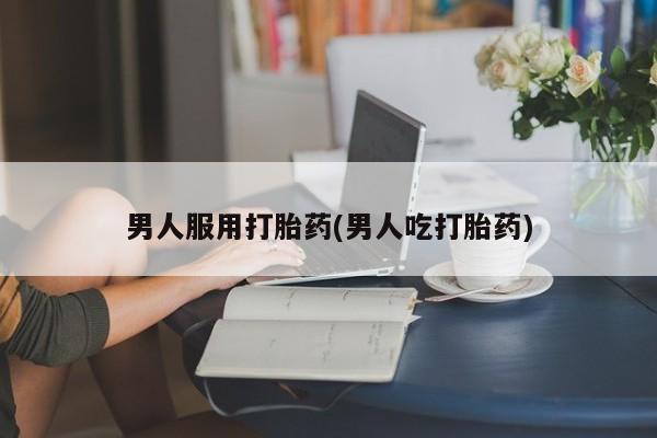 药流药购买联系男人服用打胎药(男人吃打胎药)