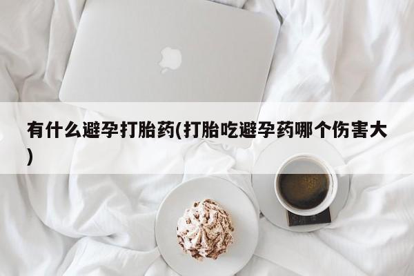 药流药购买联系有什么避孕打胎药(打胎吃避孕药哪个伤害大)