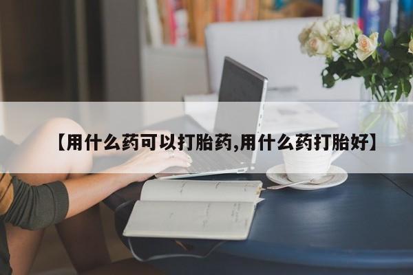 药流药购买联系【用什么药可以打胎药,用什么药打胎好】