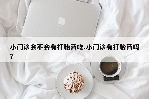 药流药购买联系小门诊会不会有打胎药吃.小门诊有打胎药吗？