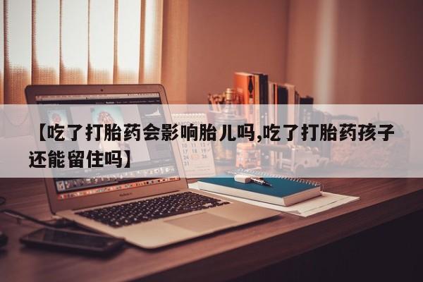 药流药购买联系【吃了打胎药会影响胎儿吗,吃了打胎药孩子还能留住吗】