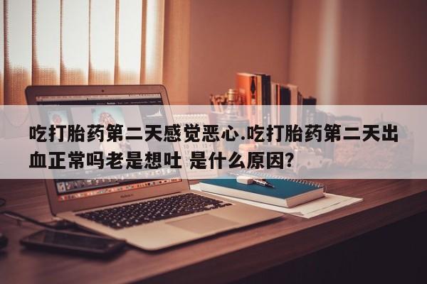 药流药购买联系吃打胎药第二天感觉恶心.吃打胎药第二天出血正常吗老是想吐 是什么原因？