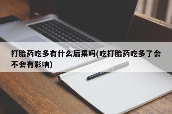 药流药购买联系打胎药吃多有什么后果吗(吃打胎药吃多了会不会有影响)