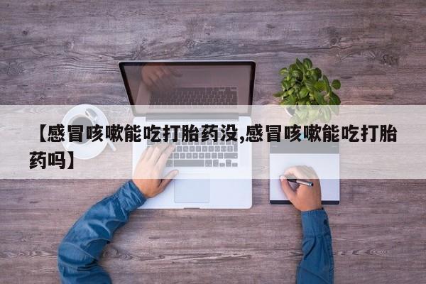药流药购买联系【感冒咳嗽能吃打胎药没,感冒咳嗽能吃打胎药吗】