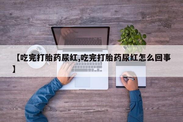 药流药购买联系【吃完打胎药尿红,吃完打胎药尿红怎么回事】