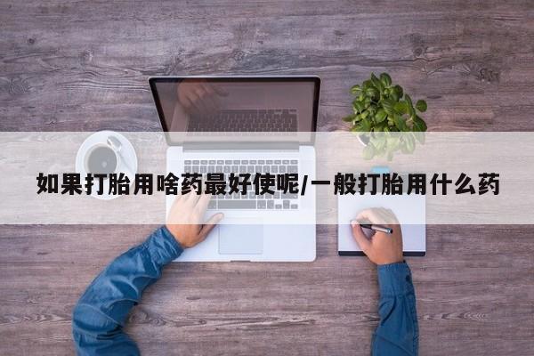 药流药购买联系如果打胎用啥药最好使呢/一般打胎用什么药
