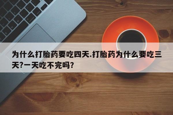药流药购买联系为什么打胎药要吃四天.打胎药为什么要吃三天?一天吃不完吗？