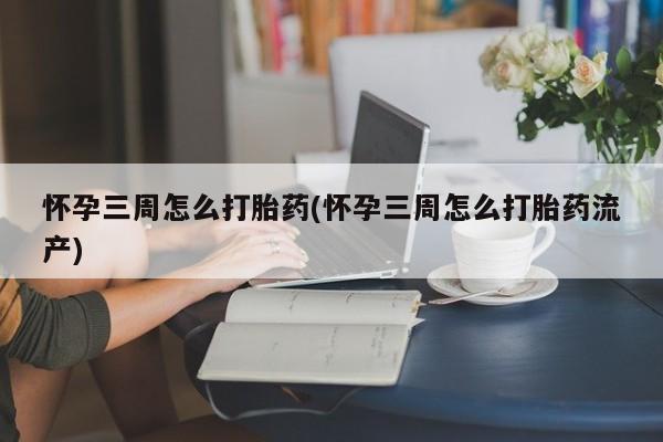 药流药购买联系怀孕三周怎么打胎药(怀孕三周怎么打胎药流产)