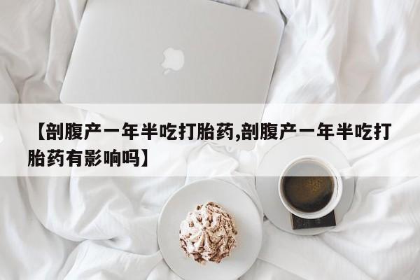 药流药购买联系【剖腹产一年半吃打胎药,剖腹产一年半吃打胎药有影响吗】