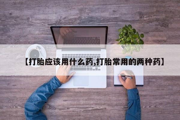 药流药购买联系【打胎应该用什么药,打胎常用的两种药】