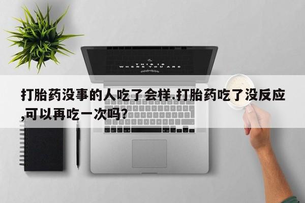 药流药购买联系打胎药没事的人吃了会样.打胎药吃了没反应,可以再吃一次吗？
