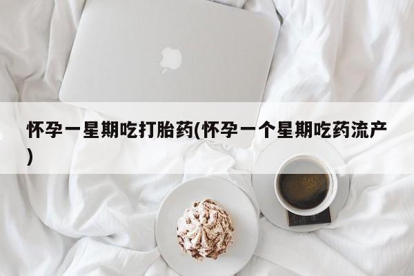 药流药购买联系怀孕一星期吃打胎药(怀孕一个星期吃药流产)