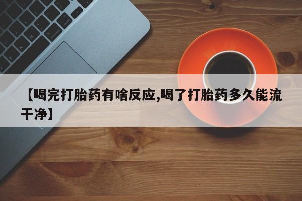 药流药购买联系【喝完打胎药有啥反应,喝了打胎药多久能流干净】