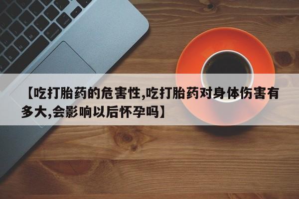 药流药购买联系【吃打胎药的危害性,吃打胎药对身体伤害有多大,会影响以后怀孕吗】