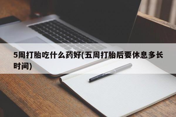 药流药购买联系5周打胎吃什么药好(五周打胎后要休息多长时间)